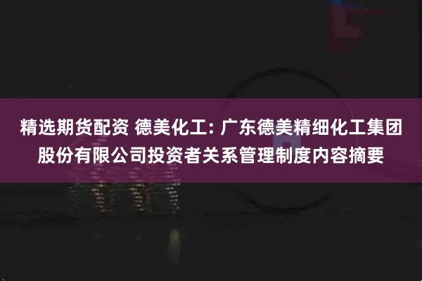 精选期货配资 德美化工: 广东德美精细化工集团股份有限公司投资者关系管理制度内容摘要