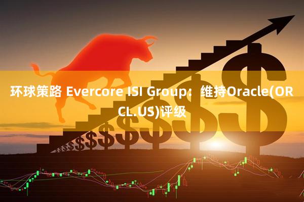 环球策路 Evercore ISI Group：维持Oracle(ORCL.US)评级