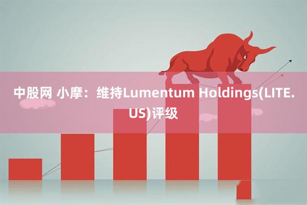 中股网 小摩：维持Lumentum Holdings(LITE.US)评级