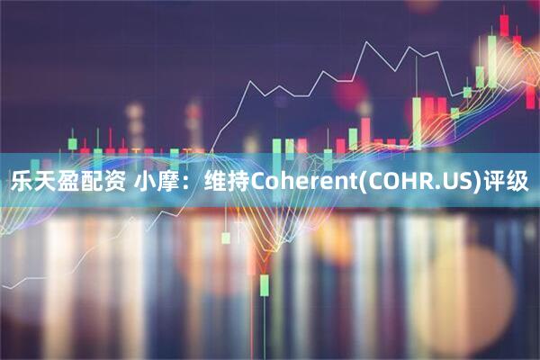 乐天盈配资 小摩：维持Coherent(COHR.US)评级
