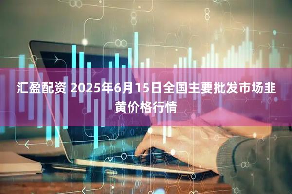 汇盈配资 2025年6月15日全国主要批发市场韭黄价格行情