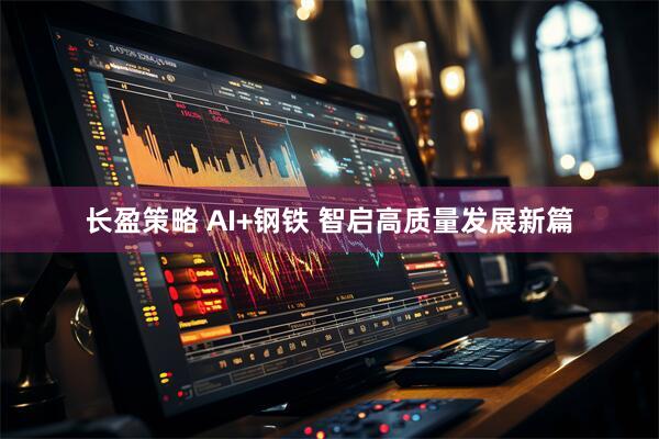 长盈策略 AI+钢铁 智启高质量发展新篇