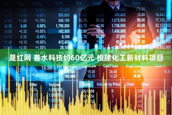 晟红网 善水科技约60亿元 投建化工新材料项目