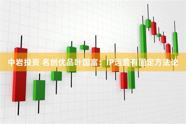 中岩投资 名创优品叶国富：IP运营有固定方法论