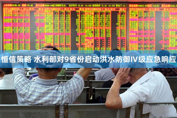 恒信策略 水利部对9省份启动洪水防御Ⅳ级应急响应