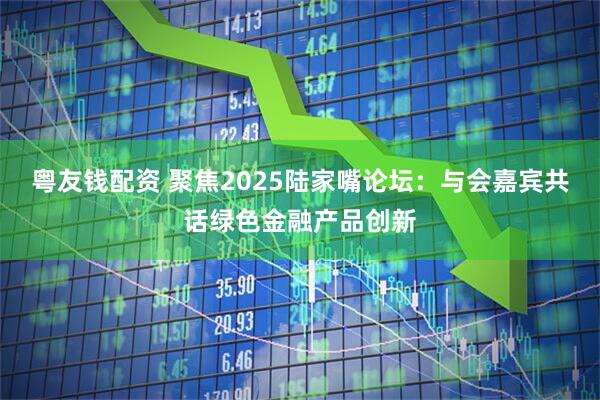 粤友钱配资 聚焦2025陆家嘴论坛：与会嘉宾共话绿色金融产品创新