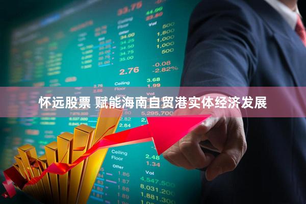 怀远股票 赋能海南自贸港实体经济发展