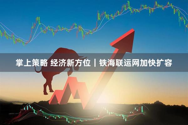 掌上策略 经济新方位｜铁海联运网加快扩容