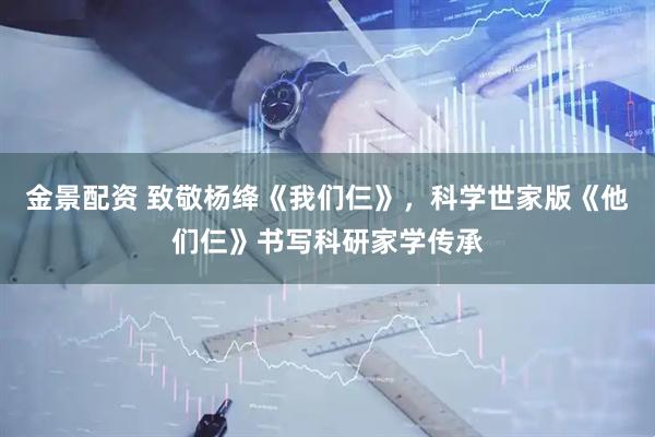 金景配资 致敬杨绛《我们仨》，科学世家版《他们仨》书写科研家学传承