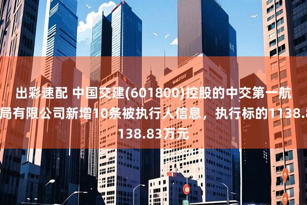 出彩速配 中国交建(601800)控股的中交第一航务工程局有限公司新增10条被执行人信息，执行标的1138.83万元