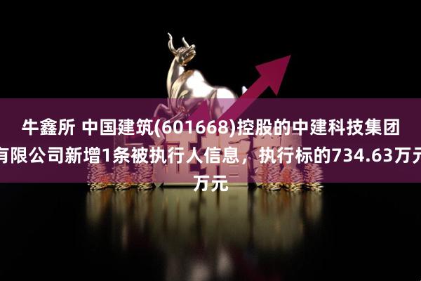 牛鑫所 中国建筑(601668)控股的中建科技集团有限公司新增1条被执行人信息，执行标的734.63万元