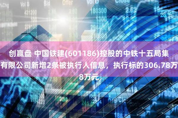 创赢盘 中国铁建(601186)控股的中铁十五局集团有限公司新增2条被执行人信息，执行标的306.78万元