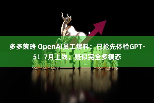多多策略 OpenAI员工爆料：已抢先体验GPT-5！7月上线，疑似完全多模态