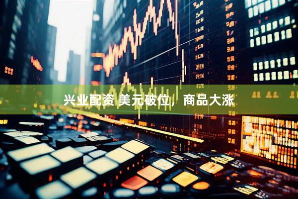 兴业配资 美元破位，商品大涨