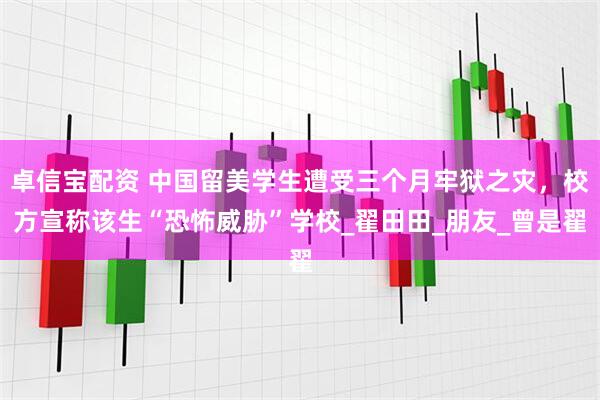 卓信宝配资 中国留美学生遭受三个月牢狱之灾，校方宣称该生“恐怖威胁”学校_翟田田_朋友_曾是翟