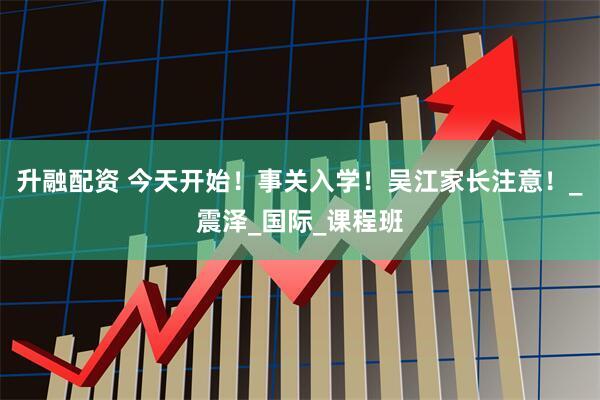 升融配资 今天开始！事关入学！吴江家长注意！_震泽_国际_课程班