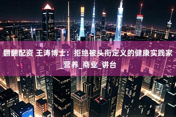翻翻配资 王涛博士：拒绝被头衔定义的健康实践家_营养_商业_讲台