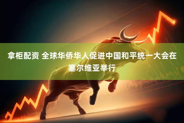 拿柜配资 全球华侨华人促进中国和平统一大会在塞尔维亚举行