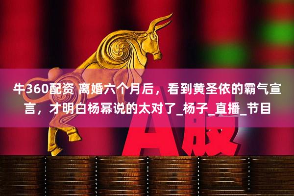 牛360配资 离婚六个月后，看到黄圣依的霸气宣言，才明白杨幂说的太对了_杨子_直播_节目