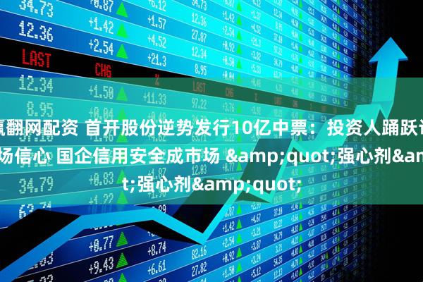 赢翻网配资 首开股份逆势发行10亿中票：投资人踊跃认购彰显市场信心 国企信用安全成市场 &quot;强心剂&quot;