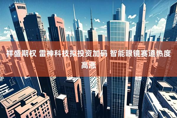 祥盛期权 雷神科技拟投资加码 智能眼镜赛道热度高涨