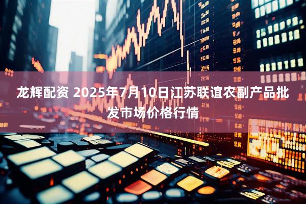 龙辉配资 2025年7月10日江苏联谊农副产品批发市场价格行情