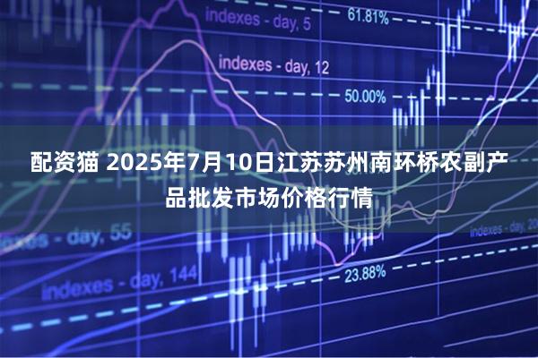 配资猫 2025年7月10日江苏苏州南环桥农副产品批发市场价格行情