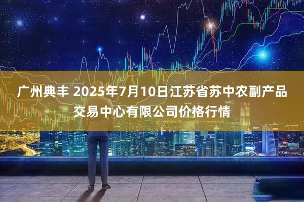 广州典丰 2025年7月10日江苏省苏中农副产品交易中心有限公司价格行情