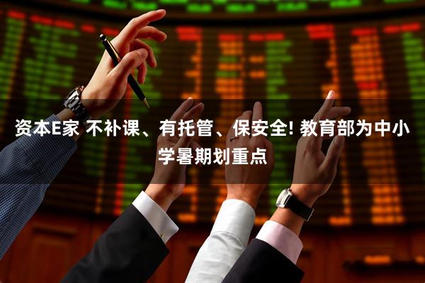 资本E家 不补课、有托管、保安全! 教育部为中小学暑期划重点