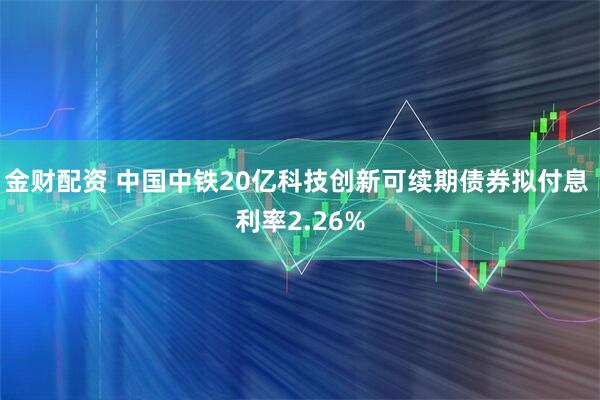 金财配资 中国中铁20亿科技创新可续期债券拟付息 利率2.26%