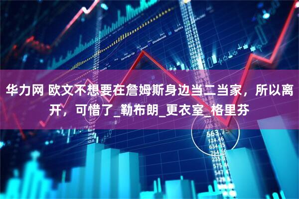 华力网 欧文不想要在詹姆斯身边当二当家，所以离开，可惜了_勒布朗_更衣室_格里芬