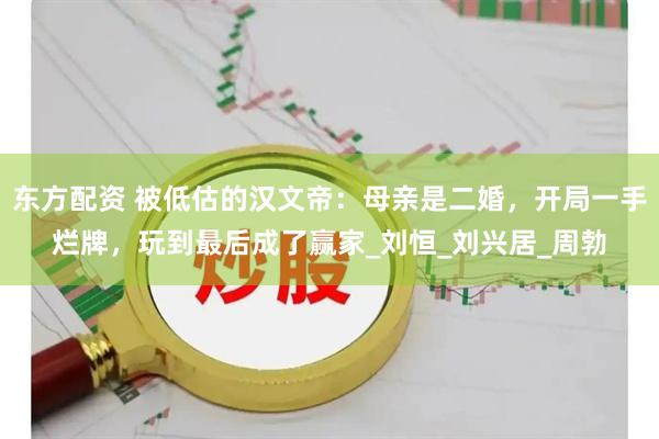 东方配资 被低估的汉文帝：母亲是二婚，开局一手烂牌，玩到最后成了赢家_刘恒_刘兴居_周勃