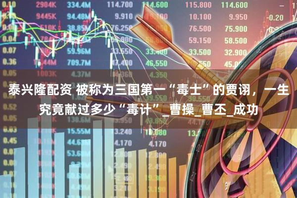 泰兴隆配资 被称为三国第一“毒士”的贾诩，一生究竟献过多少“毒计”_曹操_曹丕_成功