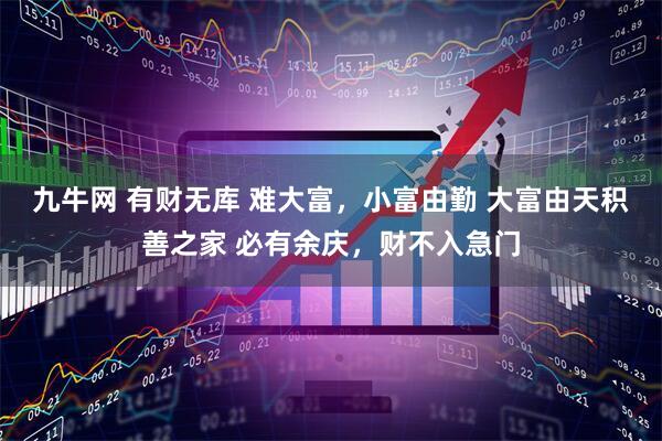 九牛网 有财无库 难大富，小富由勤 大富由天积善之家 必有余庆，财不入急门