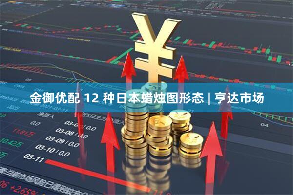 金御优配 12 种日本蜡烛图形态 | 亨达市场