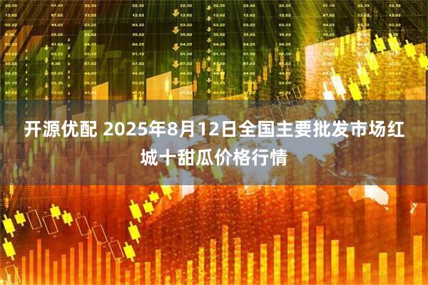 开源优配 2025年8月12日全国主要批发市场红城十甜瓜价格行情