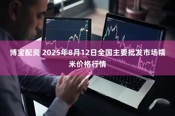 博宝配资 2025年8月12日全国主要批发市场糯米价格行情
