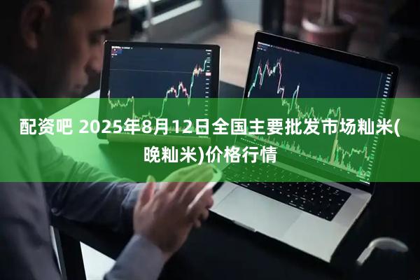 配资吧 2025年8月12日全国主要批发市场籼米(晚籼米)价格行情