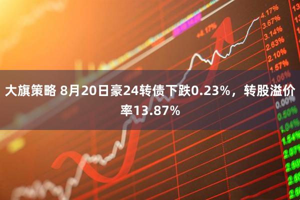 大旗策略 8月20日豪24转债下跌0.23%，转股溢价率13.87%