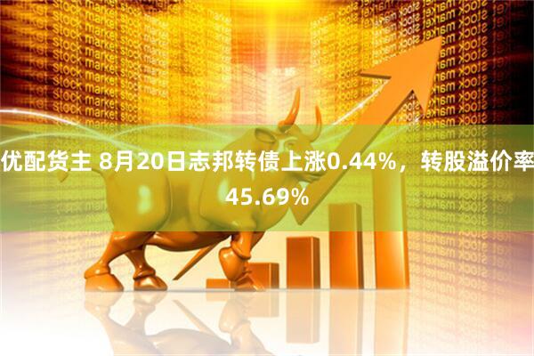 优配货主 8月20日志邦转债上涨0.44%，转股溢价率45.69%
