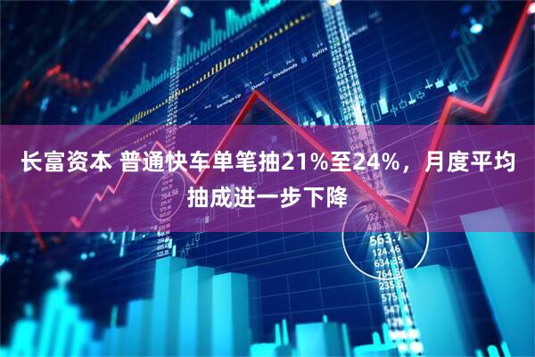 长富资本 普通快车单笔抽21%至24%，月度平均抽成进一步下降