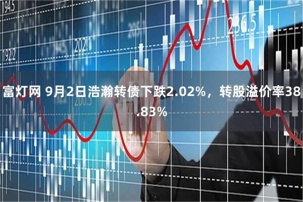 富灯网 9月2日浩瀚转债下跌2.02%，转股溢价率38.83%