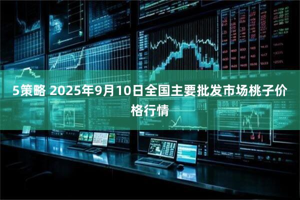5策略 2025年9月10日全国主要批发市场桃子价格行情