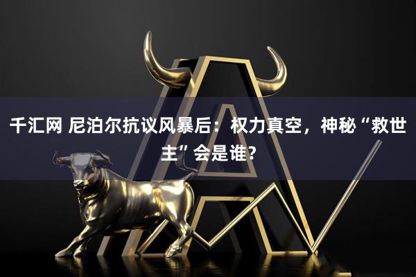 千汇网 尼泊尔抗议风暴后：权力真空，神秘“救世主”会是谁？