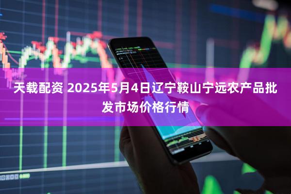 天载配资 2025年5月4日辽宁鞍山宁远农产品批发市场价格行情