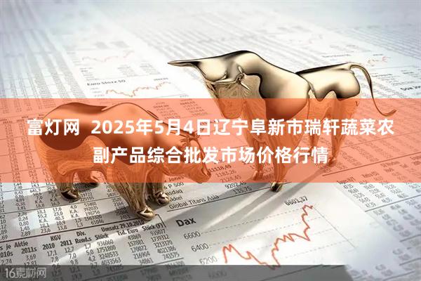 富灯网  2025年5月4日辽宁阜新市瑞轩蔬菜农副产品综合批发市场价格行情