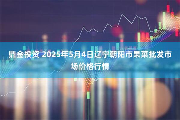 鼎金投资 2025年5月4日辽宁朝阳市果菜批发市场价格行情