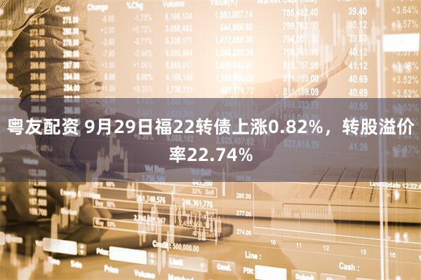 粤友配资 9月29日福22转债上涨0.82%，转股溢价率22.74%