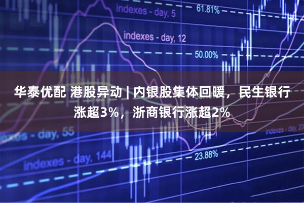 华泰优配 港股异动 | 内银股集体回暖，民生银行涨超3%，浙商银行涨超2%