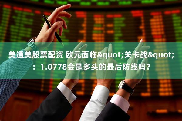 美通美股票配资 欧元面临"关卡战"：1.0778会是多头的最后防线吗？